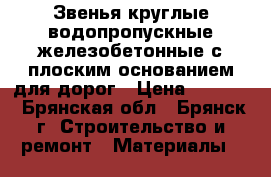 Звенья круглые водопропускные железобетонные с плоским основанием для дорог › Цена ­ 8 200 - Брянская обл., Брянск г. Строительство и ремонт » Материалы   